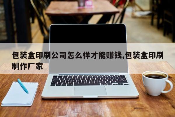 包装盒印刷公司怎么样才能赚钱,包装盒印刷制作厂家
