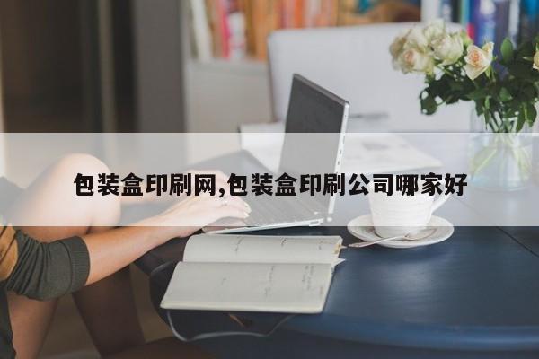包装盒印刷网,包装盒印刷公司哪家好