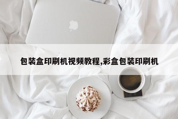 包装盒印刷机视频教程,彩盒包装印刷机