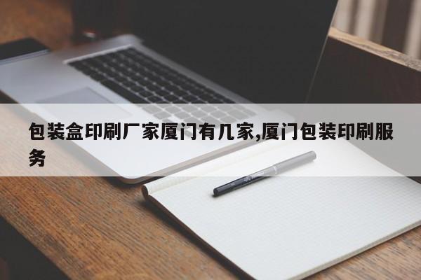 包装盒印刷厂家厦门有几家,厦门包装印刷服务