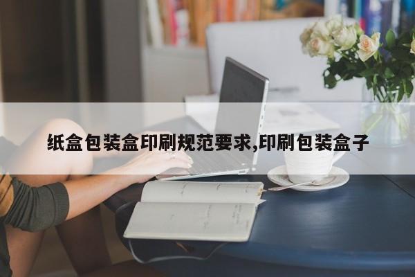 纸盒包装盒印刷规范要求,印刷包装盒子