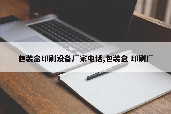 包装盒印刷设备厂家电话,包装盒 印刷厂