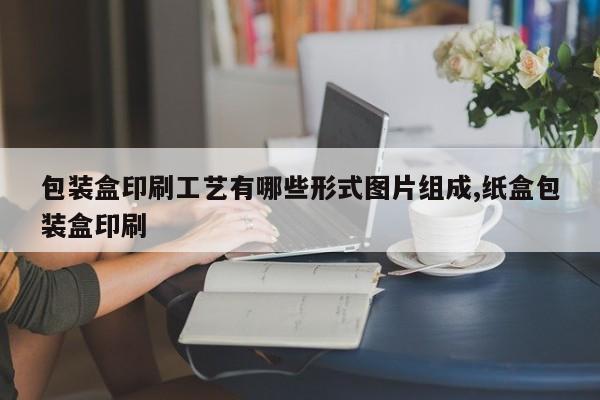包装盒印刷工艺有哪些形式图片组成,纸盒包装盒印刷