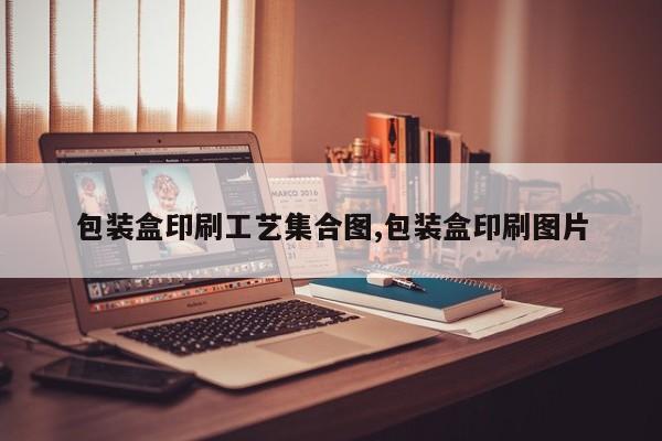 包装盒印刷工艺集合图,包装盒印刷图片