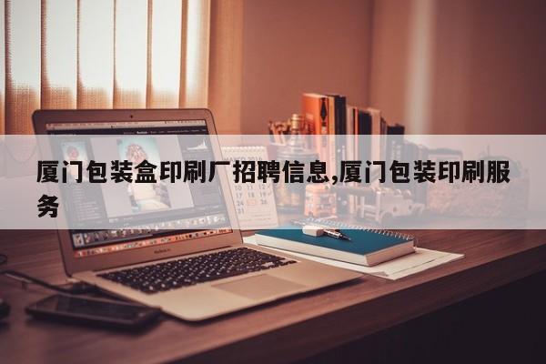 厦门包装盒印刷厂招聘信息,厦门包装印刷服务