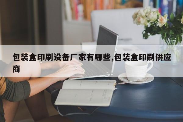 包装盒印刷设备厂家有哪些,包装盒印刷供应商