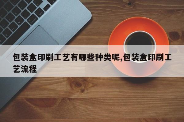 包装盒印刷工艺有哪些种类呢,包装盒印刷工艺流程