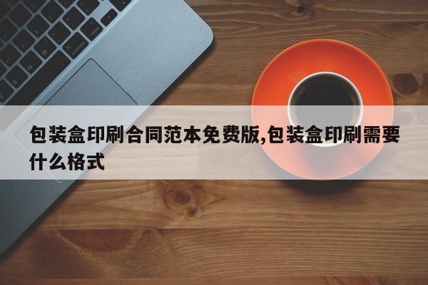 包装盒印刷合同范本免费版,包装盒印刷需要什么格式