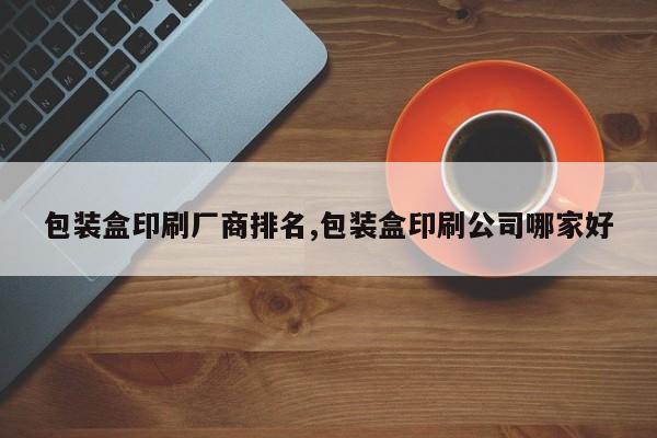 包装盒印刷厂商排名,包装盒印刷公司哪家好