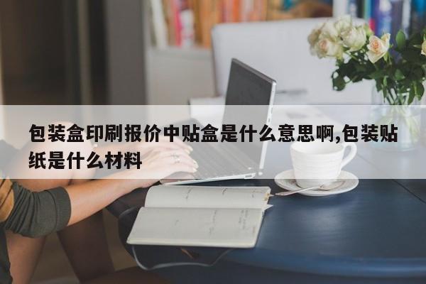包装盒印刷报价中贴盒是什么意思啊,包装贴纸是什么材料