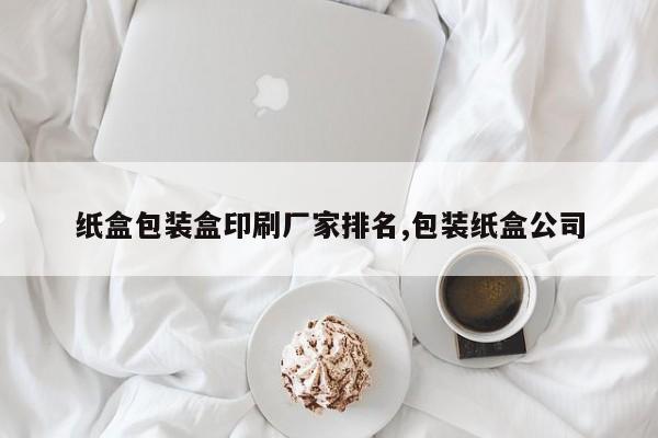 纸盒包装盒印刷厂家排名,包装纸盒公司