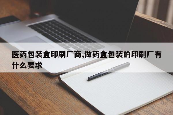 医药包装盒印刷厂商,做药盒包装的印刷厂有什么要求