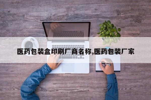医药包装盒印刷厂商名称,医药包装厂家