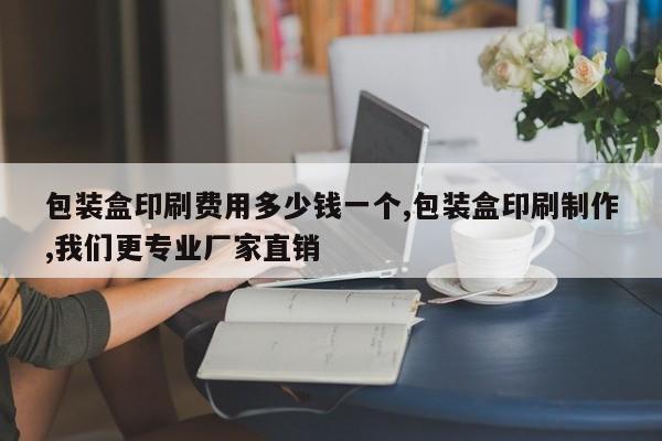 包装盒印刷费用多少钱一个,包装盒印刷制作,我们更专业厂家直销