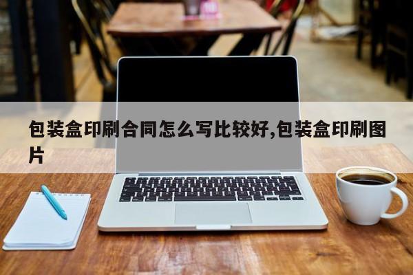 包装盒印刷合同怎么写比较好,包装盒印刷图片