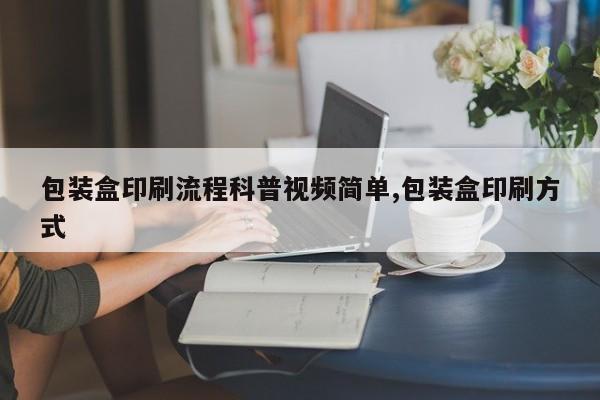 包装盒印刷流程科普视频简单,包装盒印刷方式