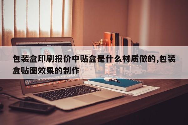 包装盒印刷报价中贴盒是什么材质做的,包装盒贴图效果的制作
